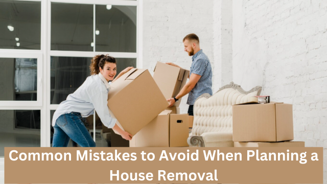 Common Mistakes to Avoid When Planning a House Removal